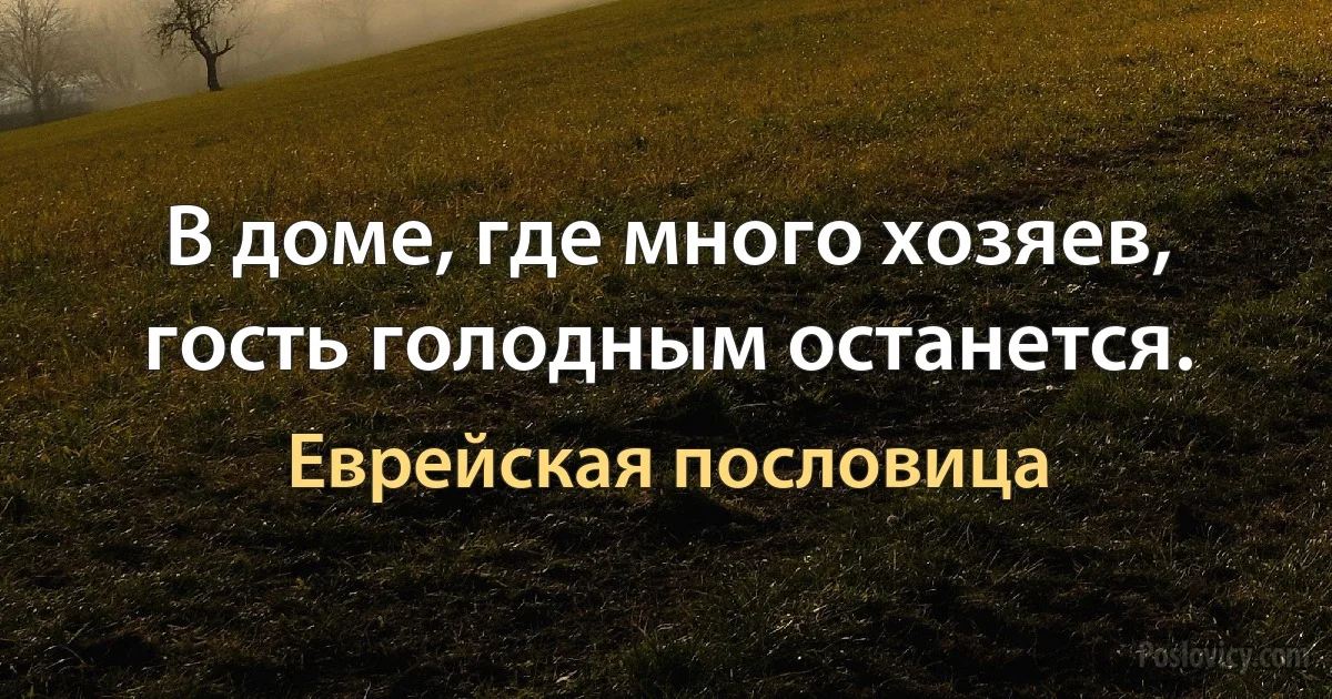 В доме, где много хозяев, гость голодным останется. (Еврейская пословица)