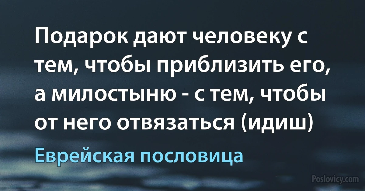 Подарок дают человеку с тем, чтобы приблизить его, а милостыню - с тем, чтобы от него отвязаться (идиш) (Еврейская пословица)