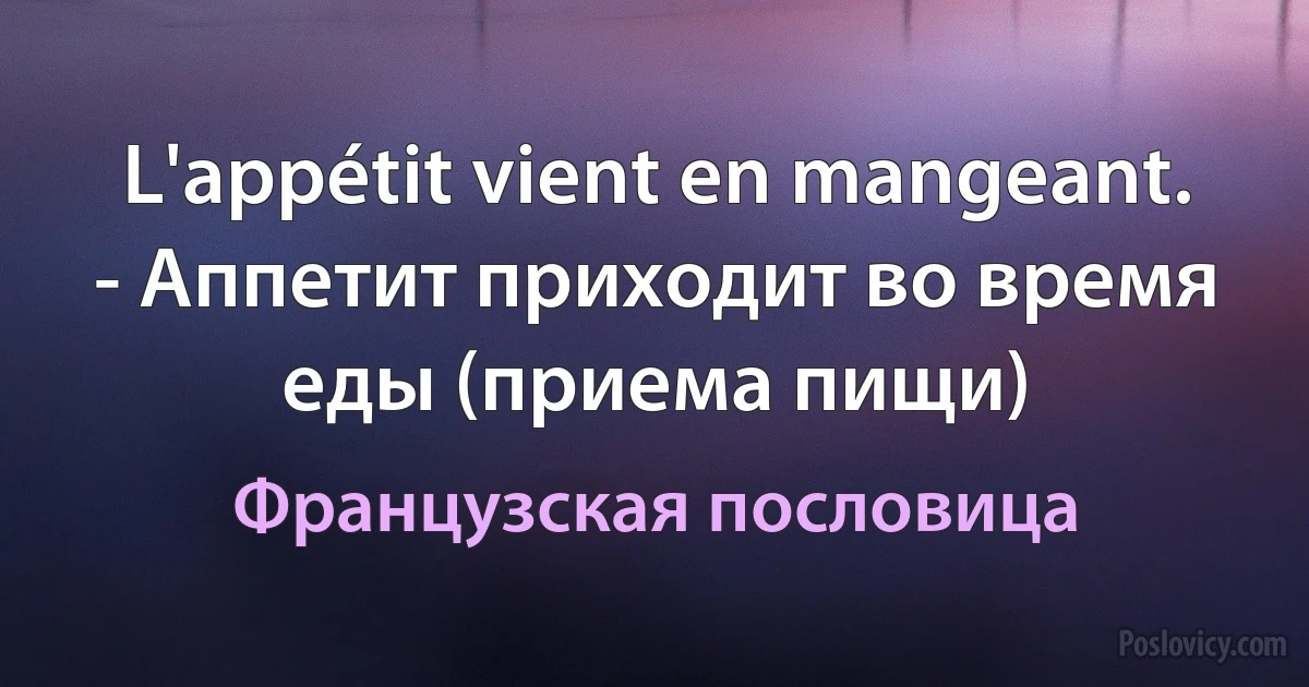 L'appétit vient en mangeant. - Аппетит приходит во время еды (приема пищи) (Французская пословица)