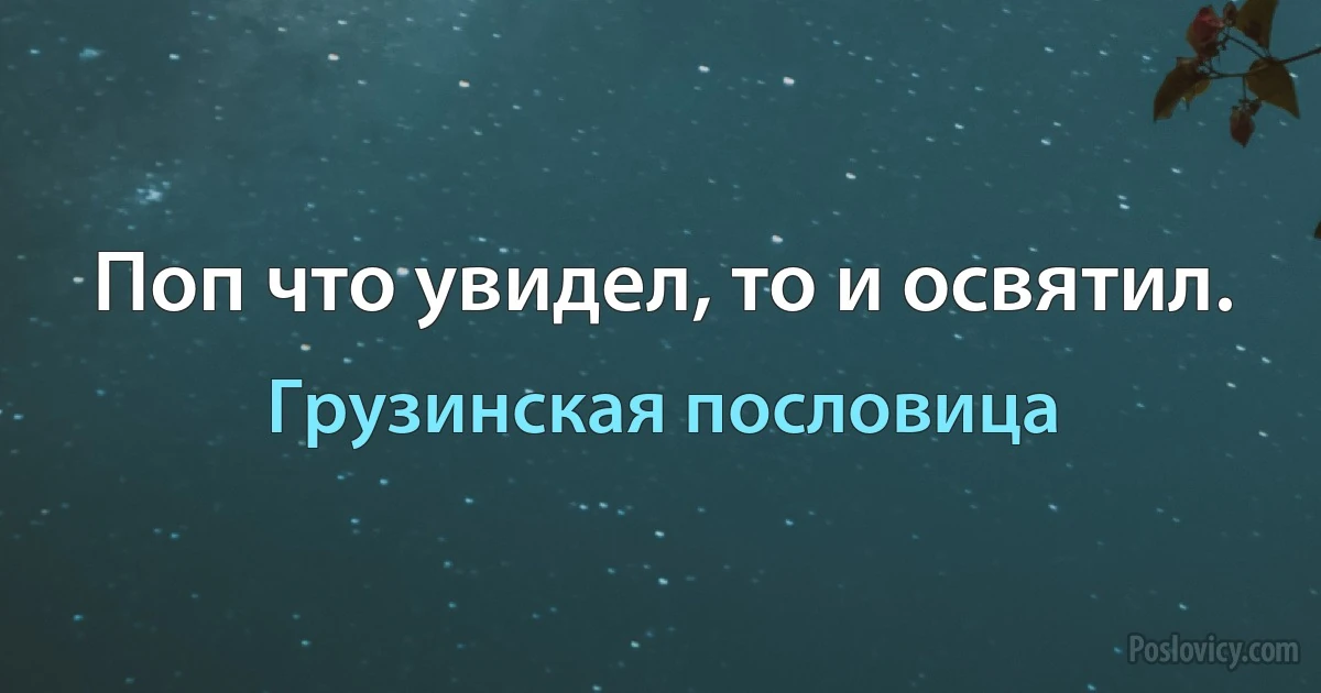 Поп что увидел, то и освятил. (Грузинская пословица)