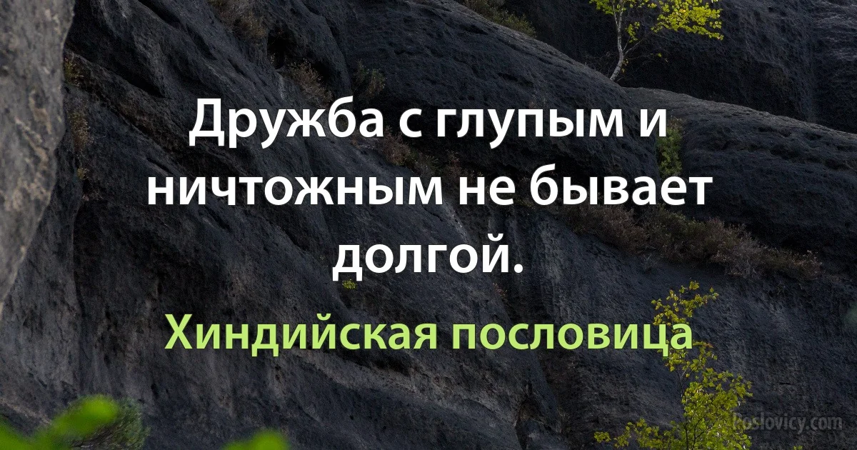 Дружба с глупым и ничтожным не бывает долгой. (Хиндийская пословица)