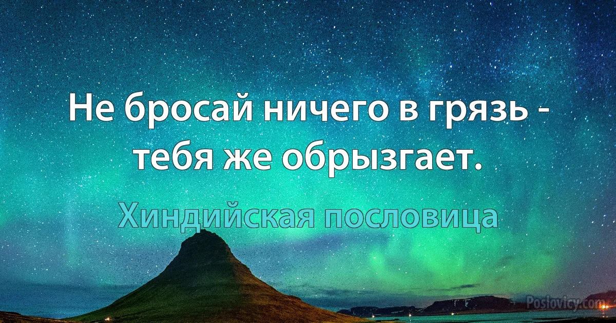 Не бросай ничего в грязь - тебя же обрызгает. (Хиндийская пословица)