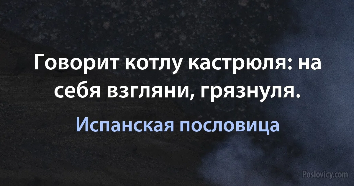 Говорит котлу кастрюля: на себя взгляни, грязнуля. (Испанская пословица)