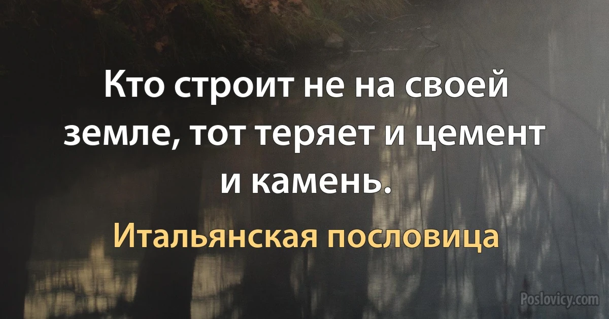 Кто строит не на своей земле, тот теряет и цемент и камень. (Итальянская пословица)