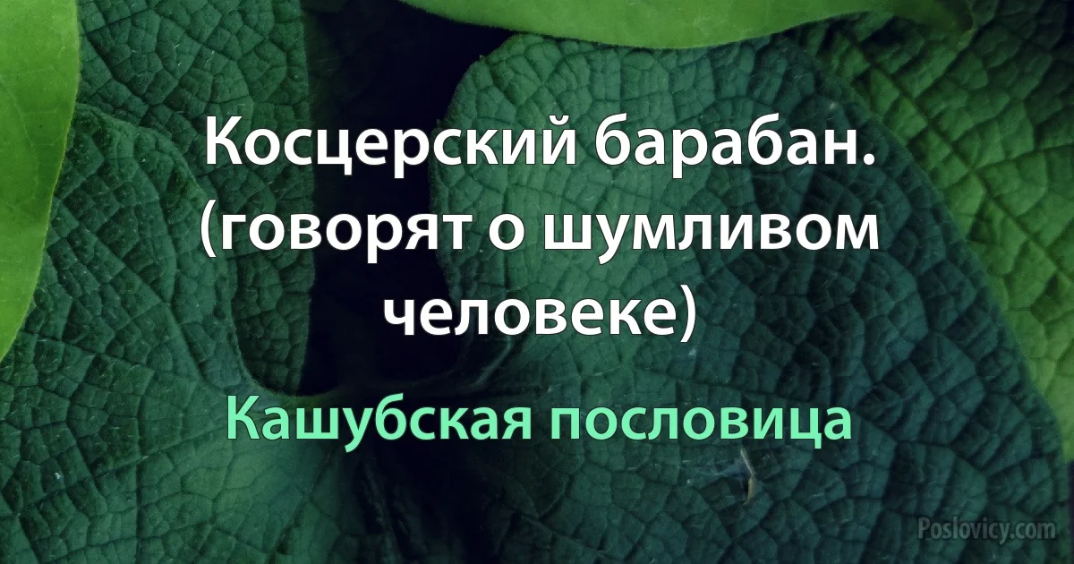 Косцерский барабан. (говорят о шумливом человеке) (Кашубская пословица)