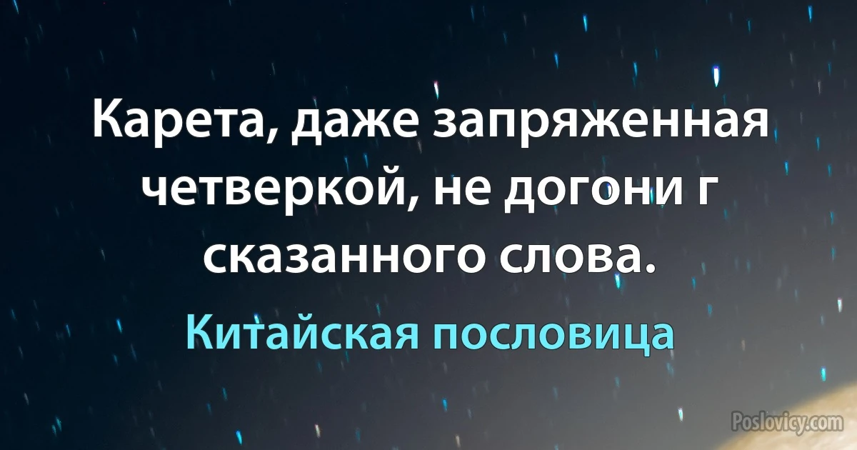 Карета, даже запряженная четверкой, не догони г сказанного слова. (Китайская пословица)