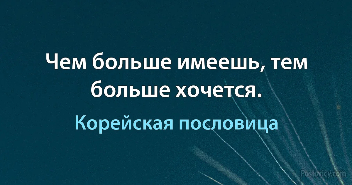 Чем больше имеешь, тем больше хочется. (Корейская пословица)