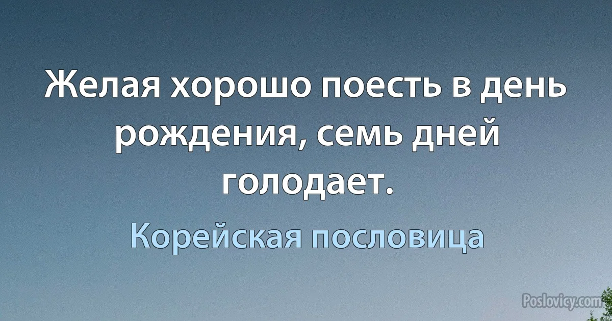 Желая хорошо поесть в день рождения, семь дней голодает. (Корейская пословица)