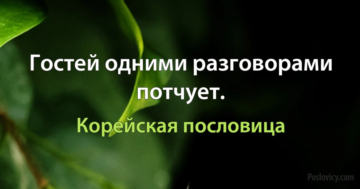 Гостей одними разговорами потчует. (Корейская пословица)