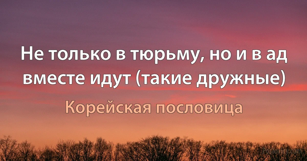 Не только в тюрьму, но и в ад вместе идут (такие дружные) (Корейская пословица)