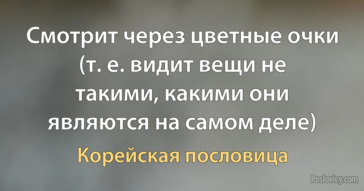 Смотрит через цветные очки (т. е. видит вещи не такими, какими они являются на самом деле) (Корейская пословица)