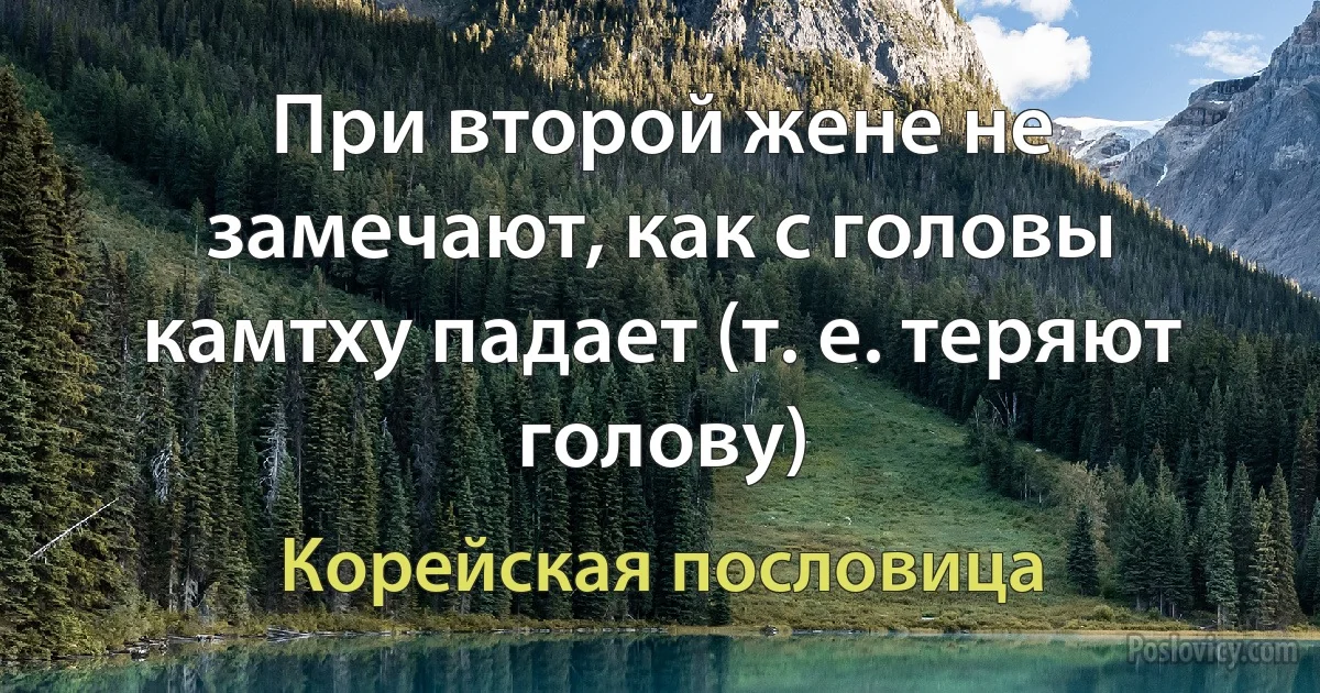 При второй жене не замечают, как с головы камтху падает (т. е. теряют голову) (Корейская пословица)