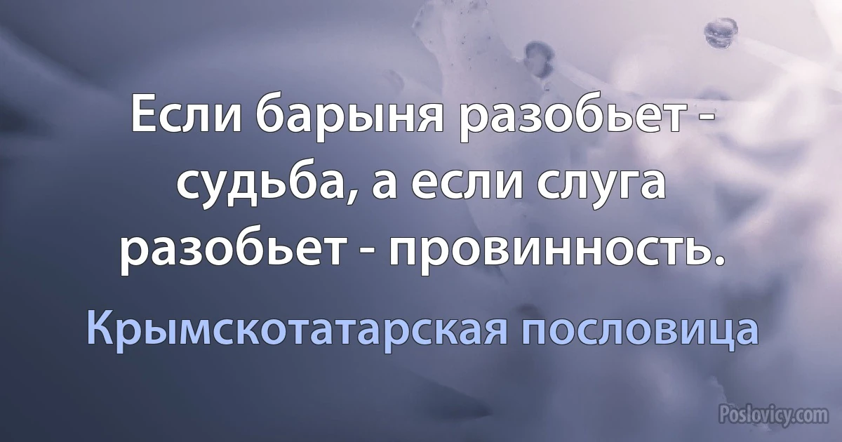 Если барыня разобьет - судьба, а если слуга разобьет - провинность. (Крымскотатарская пословица)