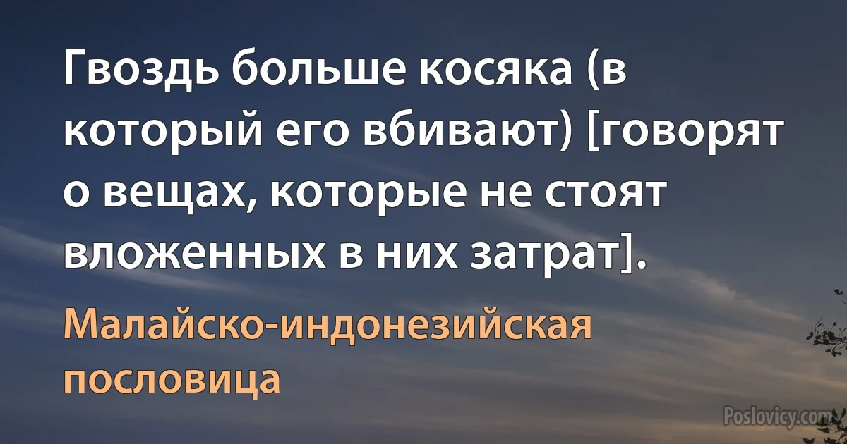 Гвоздь больше косяка (в который его вбивают) [говорят о вещах, которые не стоят вложенных в них затрат]. (Малайско-индонезийская пословица)