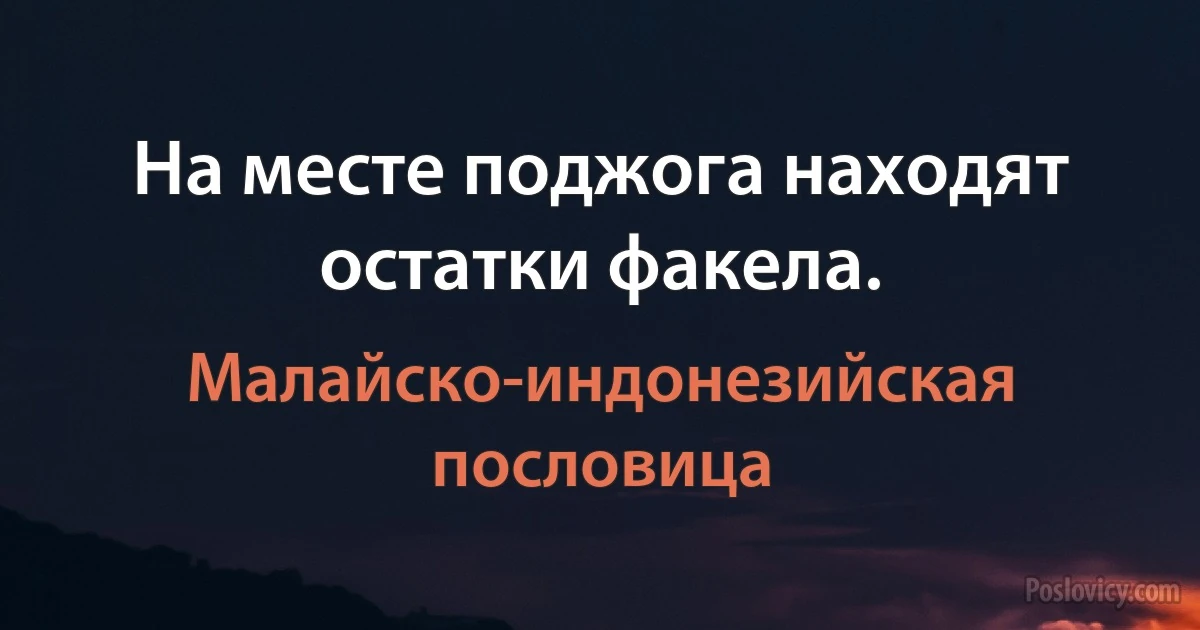 На месте поджога находят остатки факела. (Малайско-индонезийская пословица)