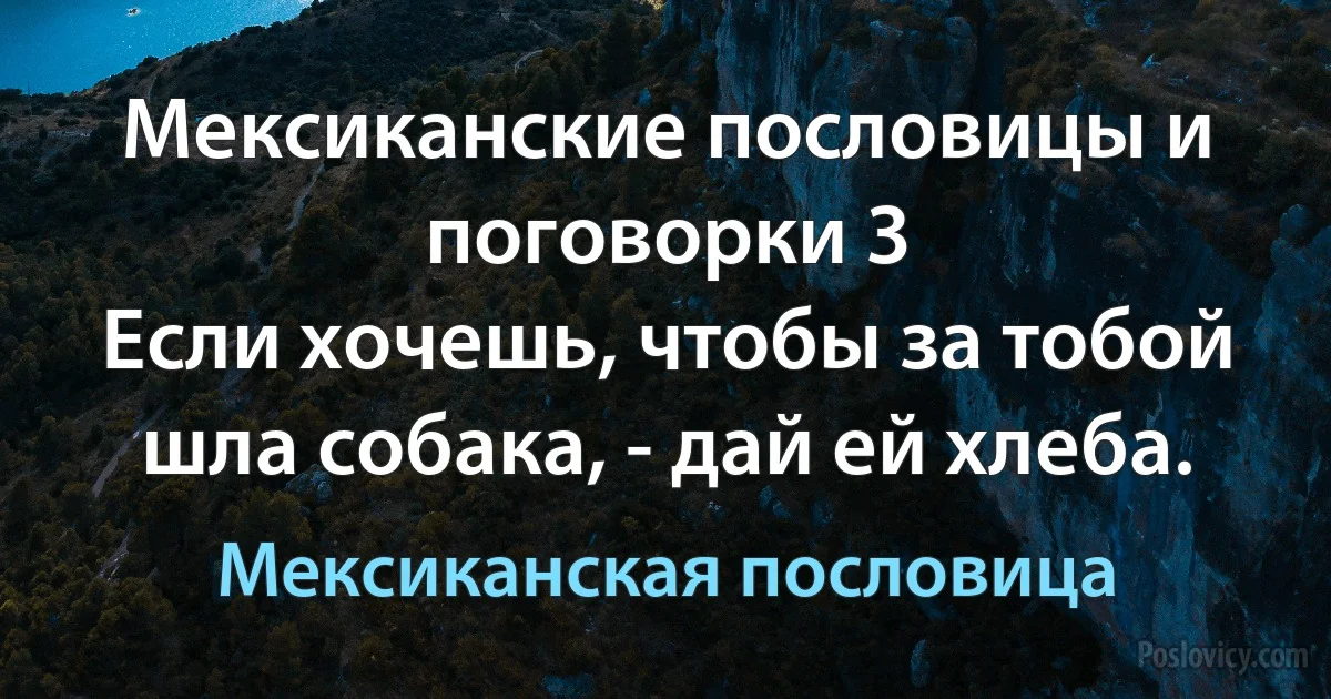 Мексиканские пословицы и поговорки 3
Если хочешь, чтобы за тобой шла собака, - дай ей хлеба. (Мексиканская пословица)