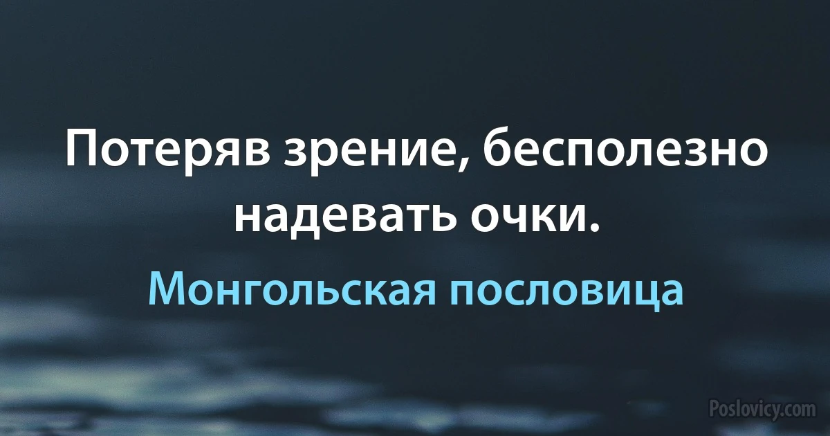 Потеряв зрение, бесполезно надевать очки. (Монгольская пословица)