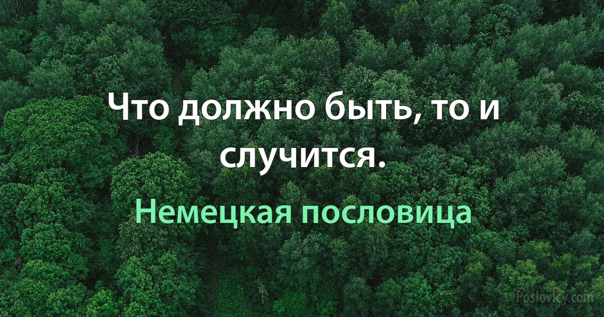 Что должно быть, то и случится. (Немецкая пословица)