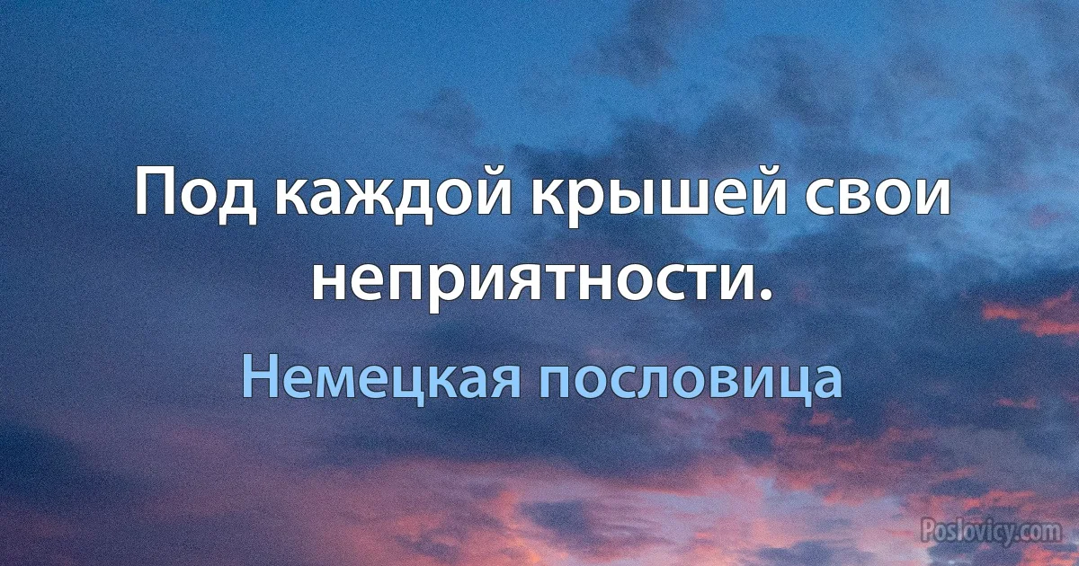 Под каждой крышей свои неприятности. (Немецкая пословица)