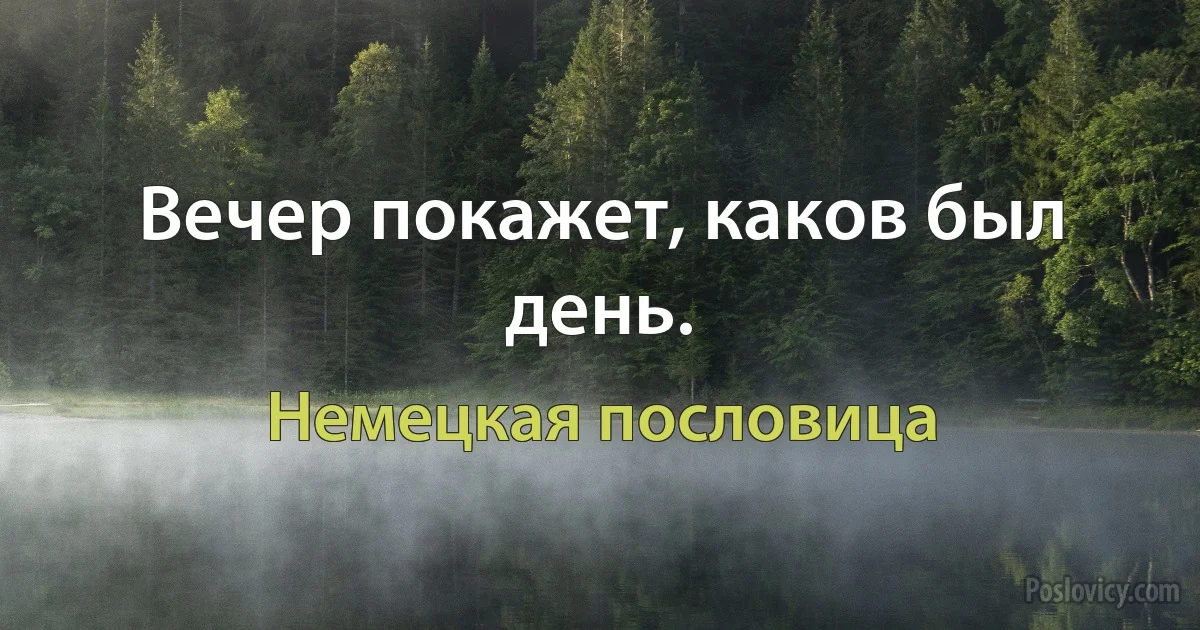 Вечер покажет, каков был день. (Немецкая пословица)