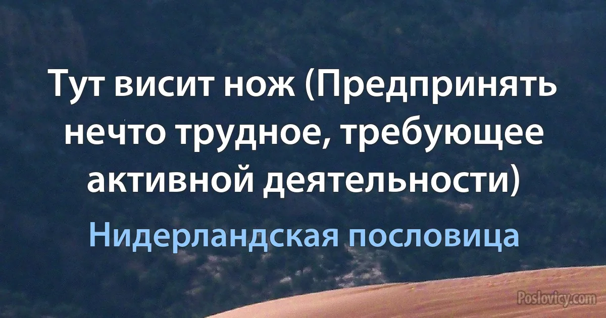 Тут висит нож (Предпринять нечто трудное, требующее активной деятельности) (Нидерландская пословица)