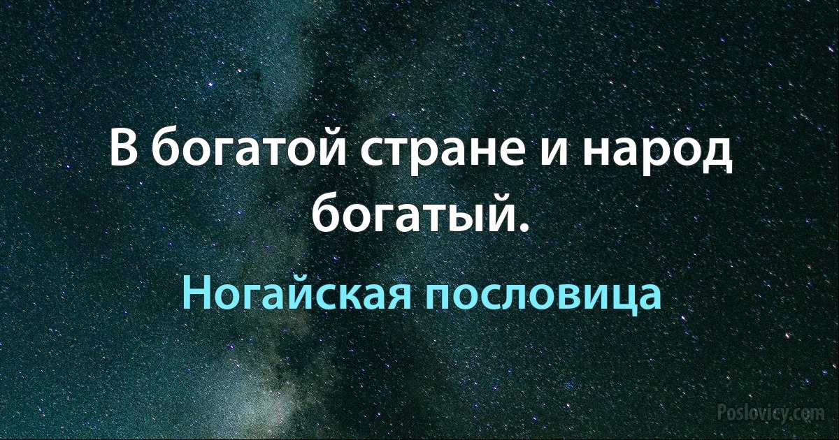 В богатой стране и народ богатый. (Ногайская пословица)