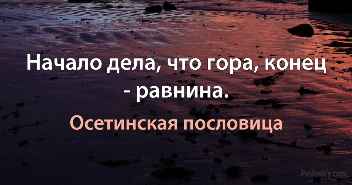 Начало дела, что гора, конец - равнина. (Осетинская пословица)