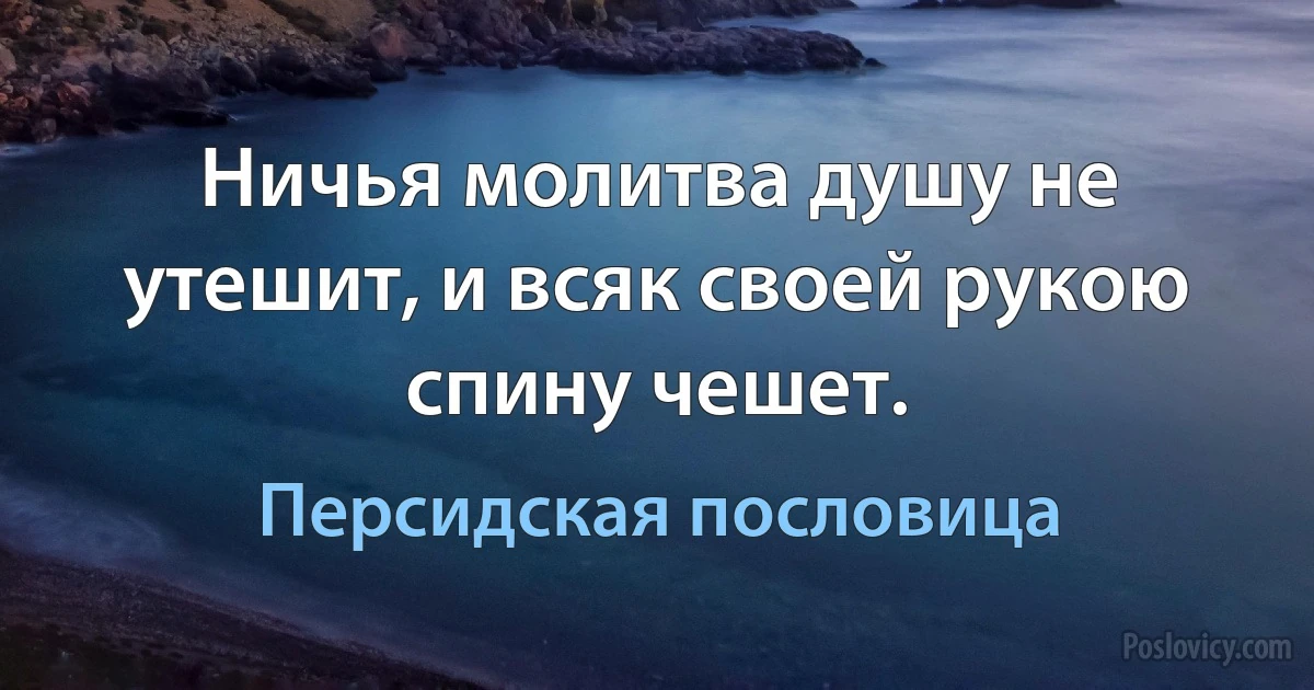 Ничья молитва душу не утешит, и всяк своей рукою спину чешет. (Персидская пословица)