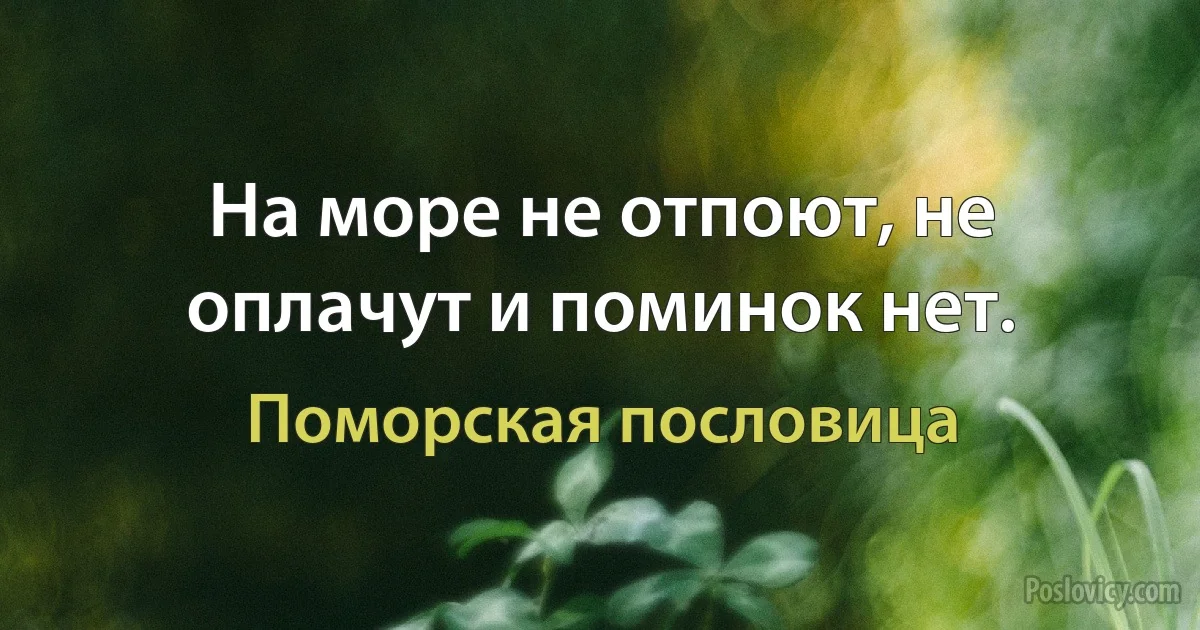 На море не отпоют, не оплачут и поминок нет. (Поморская пословица)