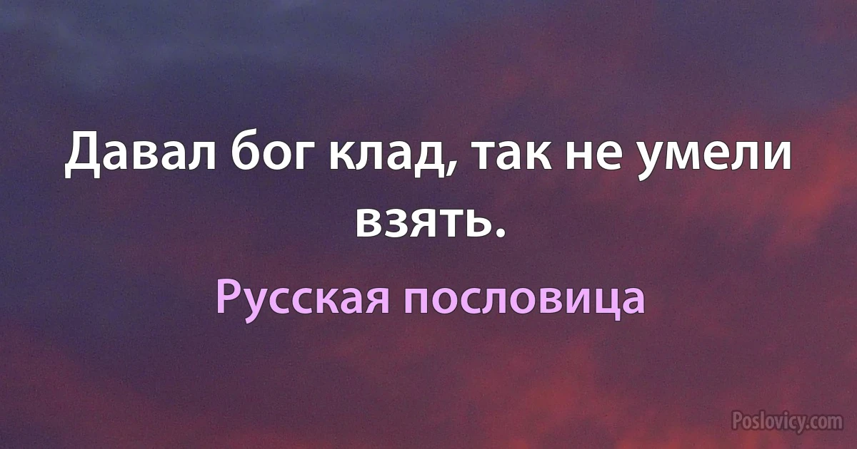 Давал бог клад, так не умели взять. (Русская пословица)