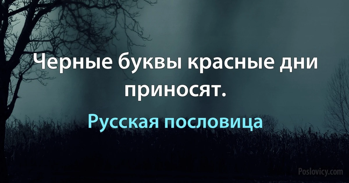 Черные буквы красные дни приносят. (Русская пословица)