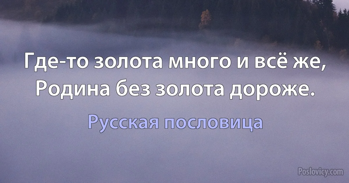 Где-то золота много и всё же, Родина без золота дороже. (Русская пословица)