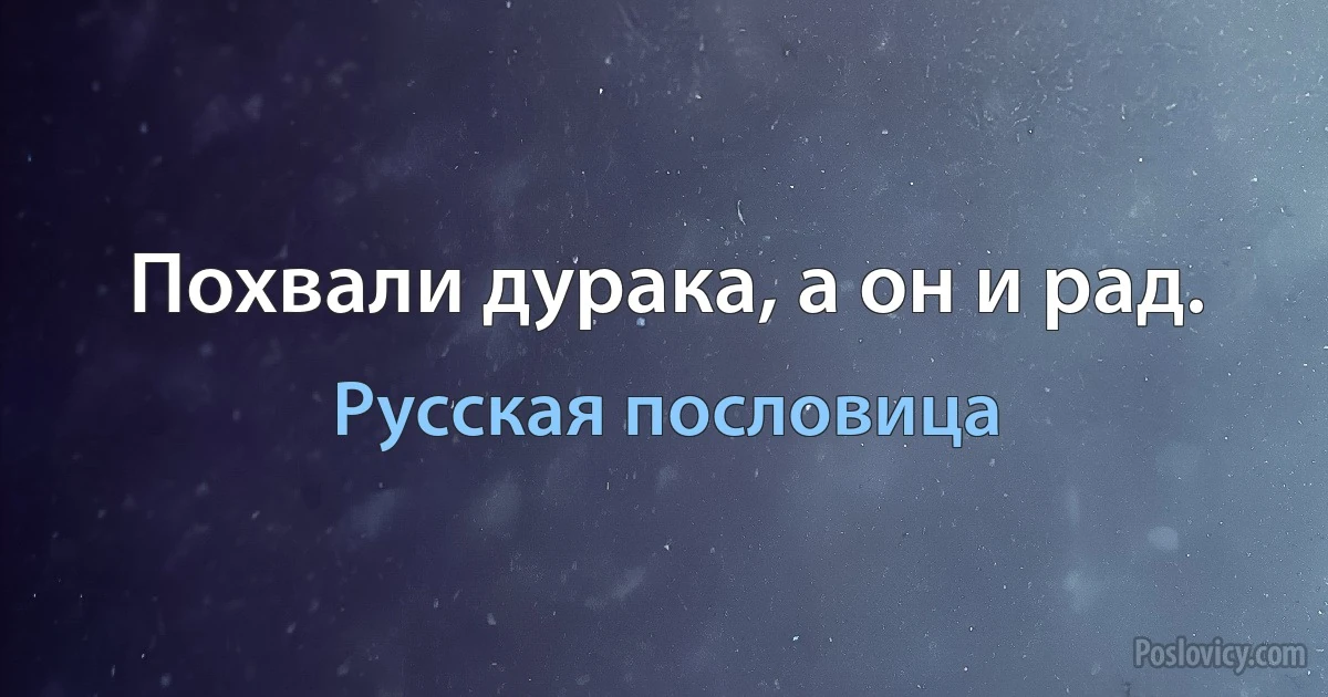 Похвали дурака, а он и рад. (Русская пословица)