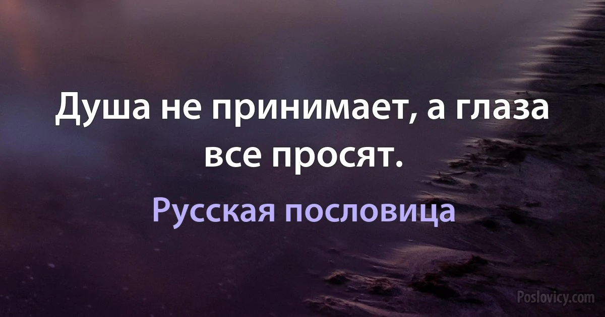 Душа не принимает, а глаза все просят. (Русская пословица)