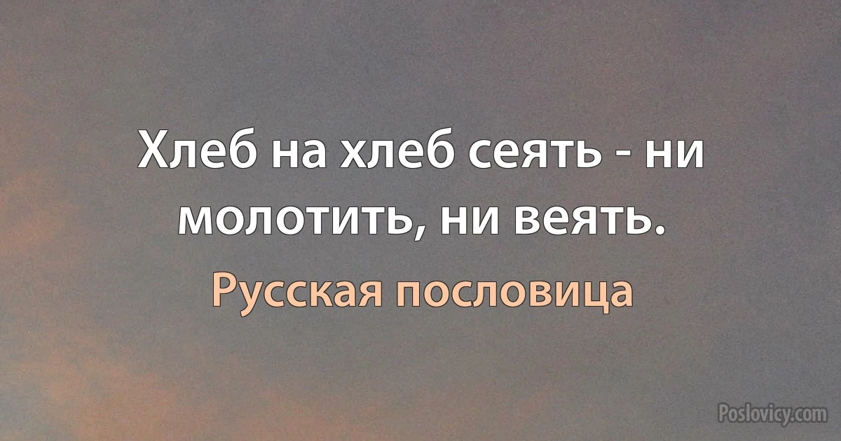 Хлеб на хлеб сеять - ни молотить, ни веять. (Русская пословица)