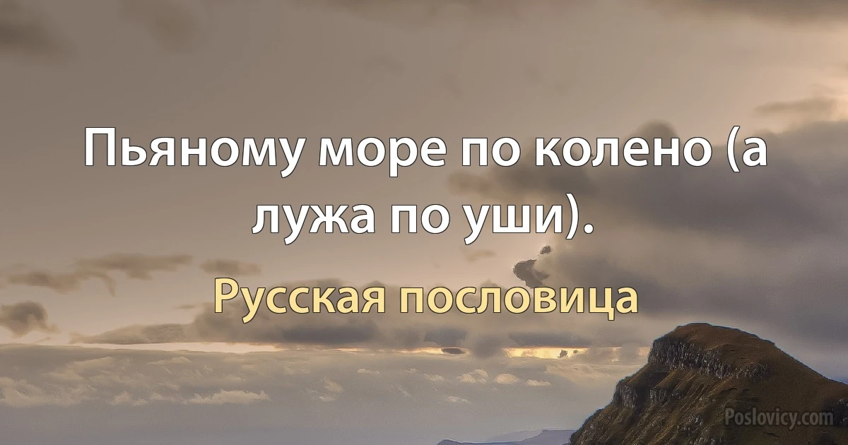 Пьяному море по колено (а лужа по уши). (Русская пословица)