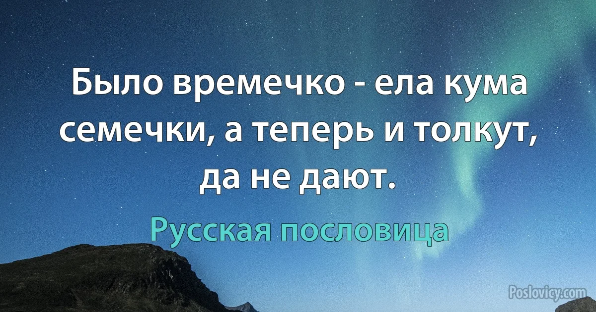 Было времечко - ела кума семечки, а теперь и толкут, да не дают. (Русская пословица)