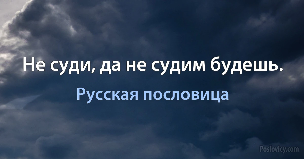 Не суди, да не судим будешь. (Русская пословица)