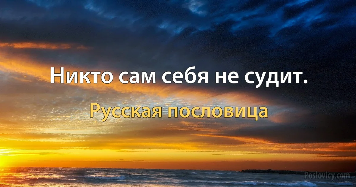 Никто сам себя не судит. (Русская пословица)