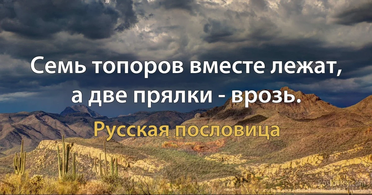 Семь топоров вместе лежат, а две прялки - врозь. (Русская пословица)