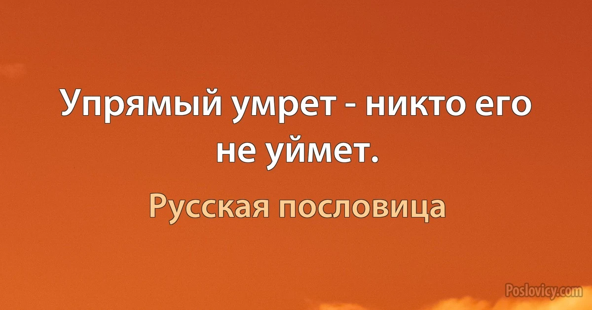 Упрямый умрет - никто его не уймет. (Русская пословица)