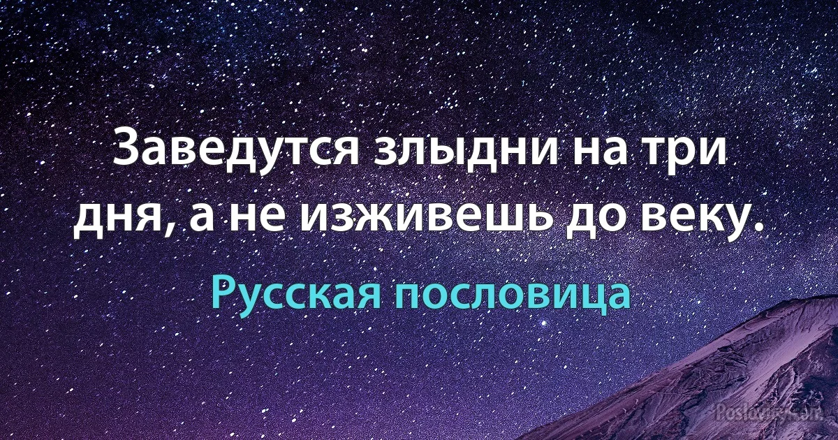 Заведутся злыдни на три дня, а не изживешь до веку. (Русская пословица)