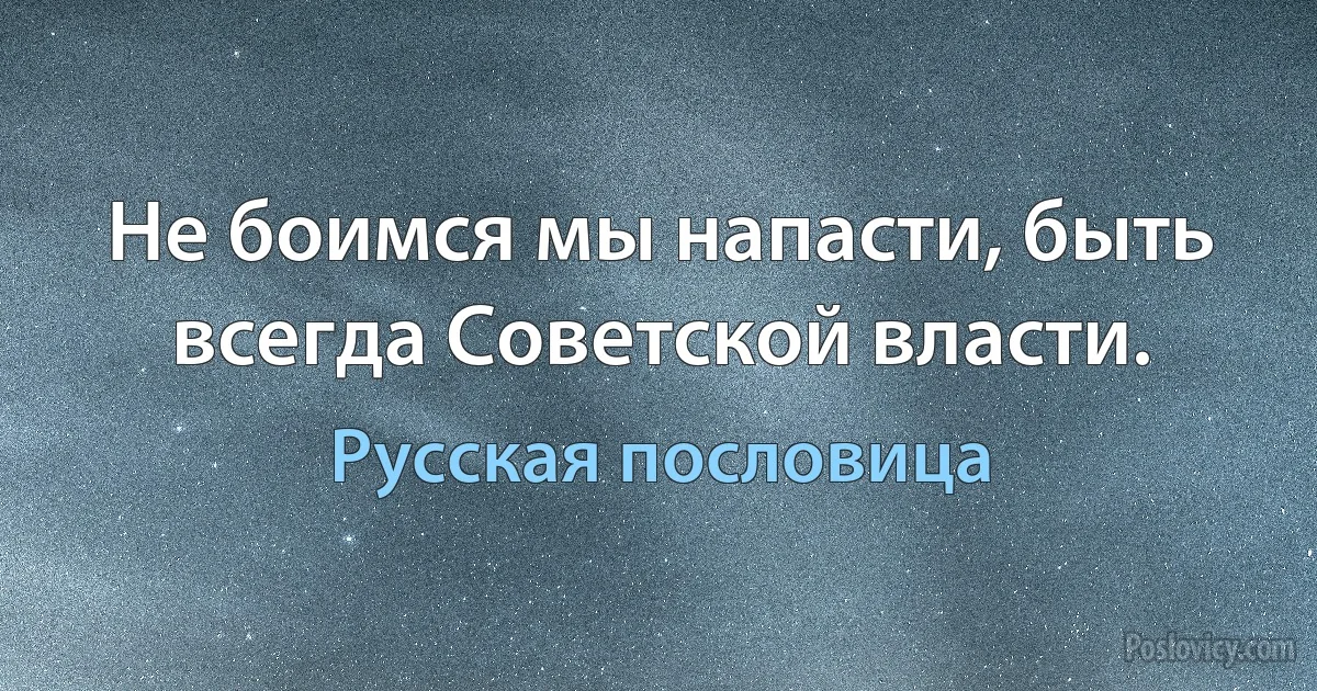 Не боимся мы напасти, быть всегда Советской власти. (Русская пословица)