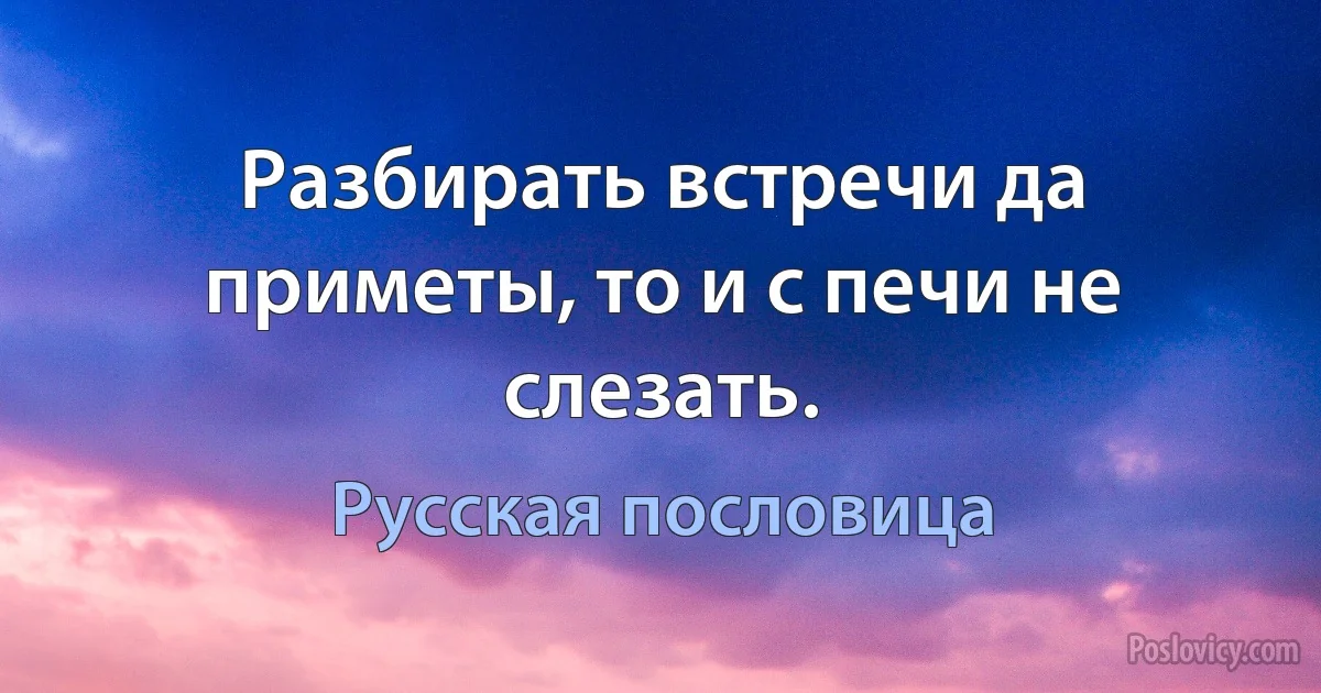 Разбирать встречи да приметы, то и с печи не слезать. (Русская пословица)