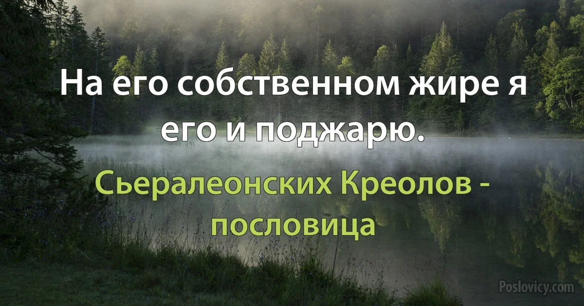 На его собственном жире я его и поджарю. (Сьералеонских Креолов - пословица)