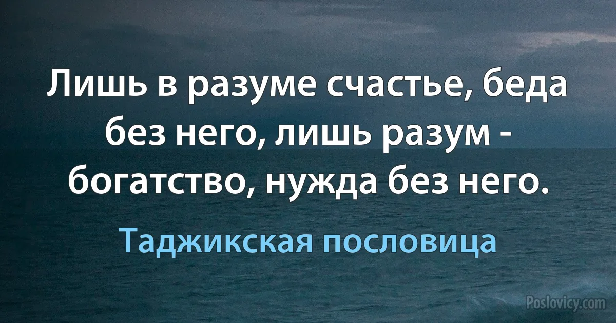 Лишь в разуме счастье, беда без него, лишь разум - богатство, нужда без него. (Таджикская пословица)