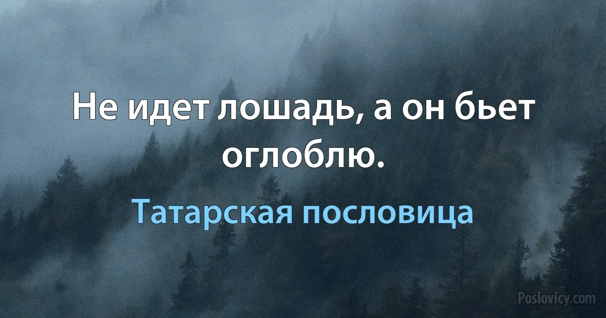 Не идет лошадь, а он бьет оглоблю. (Татарская пословица)