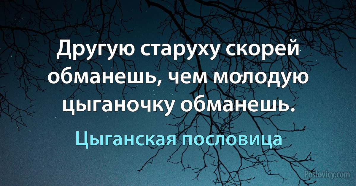 Другую старуху скорей обманешь, чем молодую цыганочку обманешь. (Цыганская пословица)