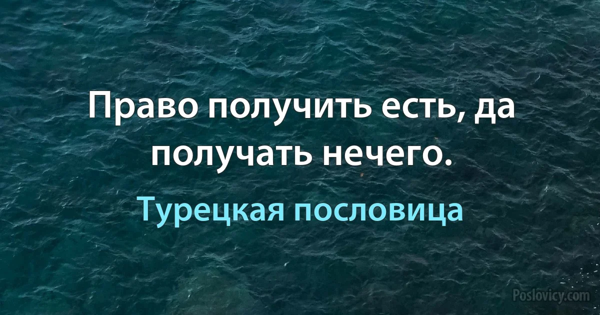 Право получить есть, да получать нечего. (Турецкая пословица)