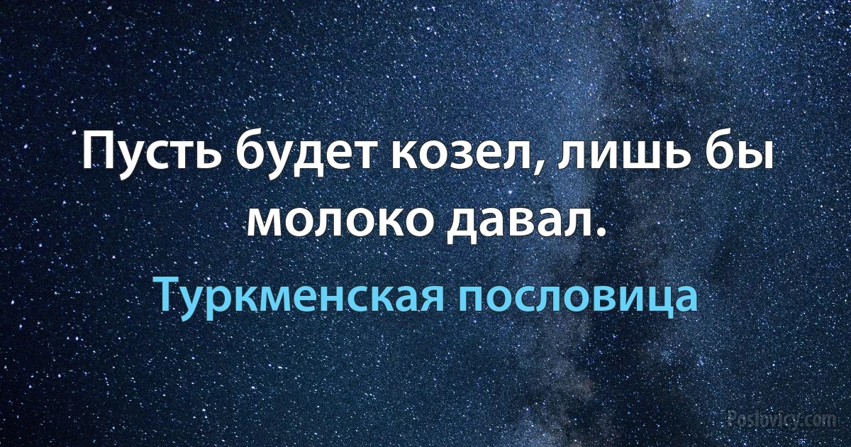 Пусть будет козел, лишь бы молоко давал. (Туркменская пословица)